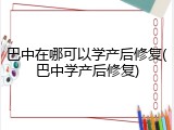 巴中在哪可以学产后修复(巴中学产后修复)