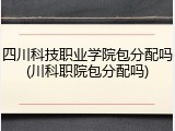 四川科技职业学院包分配吗(川科职院包分配吗)