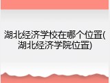 湖北经济学校在哪个位置(湖北经济学院位置)