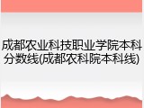 成都农业科技职业学院本科分数线(成都农科院本科线)