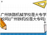 广州铁路机械学校是大专学校吗(广州铁机校是大专吗)