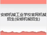 安顺机械工业学校官网机械招生(安顺机械招生)
