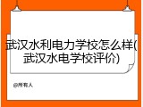武汉水利电力学校怎么样(武汉水电学校评价)