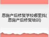 恩施产后修复学校哪里找(恩施产后修复培训)