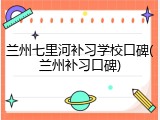 兰州七里河补习学校口碑(兰州补习口碑)