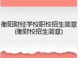 衡阳财经学校职校招生简章(衡财校招生简章)