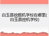 白玉县挖掘机学校在哪里(白玉县挖机学校)
