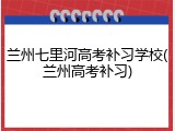 兰州七里河高考补习学校(兰州高考补习)