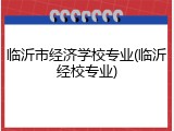 临沂市经济学校专业(临沂经校专业)
