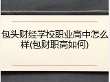 包头财经学校职业高中怎么样(包财职高如何)