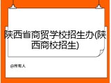 陕西省商贸学校招生办(陕西商校招生)