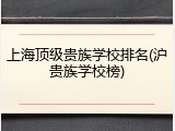上海顶级贵族学校排名(沪贵族学校榜)