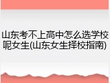 山东考不上高中怎么选学校呢女生(山东女生择校指南)