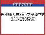 长沙师大思沁中学复读学校(长沙思沁复读)