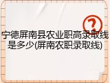 宁德屏南县农业职高录取线是多少(屏南农职录取线)