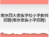 南京四大贵族学校小学教师招聘(南京贵族小学招聘)