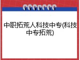 中职拓荒人科技中专(科技中专拓荒)