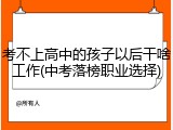 考不上高中的孩子以后干啥工作(中考落榜职业选择)