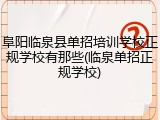 阜阳临泉县单招培训学校正规学校有那些(临泉单招正规学校)