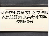 商洛柞水县高考补习学校哪家比较好(柞水高考补习学校哪家好)