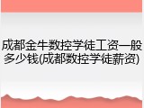 成都金牛数控学徒工资一般多少钱(成都数控学徒薪资)