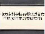 电力专科学校有哪些适合女生的(女生电力专科推荐)