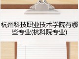 杭州科技职业技术学院有哪些专业(杭科院专业)
