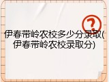 伊春带岭农校多少分录取(伊春带岭农校录取分)