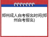 郑州成人自考报名时间(郑州自考报名)