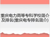 重庆电力高等专科学校简介及排名(重庆电专排名简介)