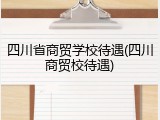 四川省商贸学校待遇(四川商贸校待遇)