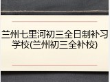 兰州七里河初三全日制补习学校(兰州初三全补校)