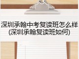 深圳承翰中考复读班怎么样(深圳承翰复读班如何)