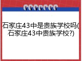 石家庄43中是贵族学校吗(石家庄43中贵族学校?)