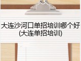 大连沙河口单招培训哪个好(大连单招培训)