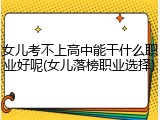 女儿考不上高中能干什么职业好呢(女儿落榜职业选择)