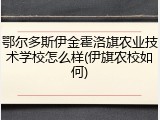鄂尔多斯伊金霍洛旗农业技术学校怎么样(伊旗农校如何)