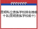 昆明私立贵族学校排名榜前十名(昆明贵族学校前十)