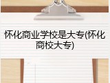 怀化商业学校是大专(怀化商校大专)