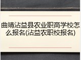 曲靖沾益县农业职高学校怎么报名(沾益农职校报名)