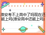 淮安考不上高中了吗现在还能上吗(淮安高中还能上吗)