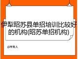 伊犁昭苏县单招培训比较好的机构(昭苏单招机构)