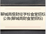 聊城高级财经学校食堂招标公告(聊城高财食堂招标)