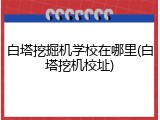 白塔挖掘机学校在哪里(白塔挖机校址)