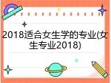 2018适合女生学的专业(女生专业2018)