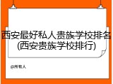 西安最好私人贵族学校排名(西安贵族学校排行)