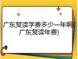 广东复读学费多少一年啊(广东复读年费)