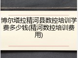 博尔塔拉精河县数控培训学费多少钱(精河数控培训费用)