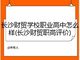长沙财贸学校职业高中怎么样(长沙财贸职高评价)