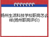 扬州生活科技学校职高怎么样(扬州职高评价)